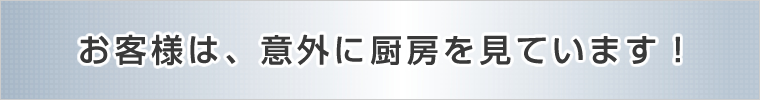 お客様は、意外に厨房を見ています！